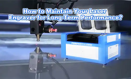 How to Maintain Your Laser Engraver for Long-Term Performance?